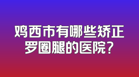 鸡西市有哪些矫正罗圈腿的医院？