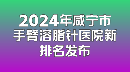 2024年咸宁市手臂溶脂针医院新排名发布
