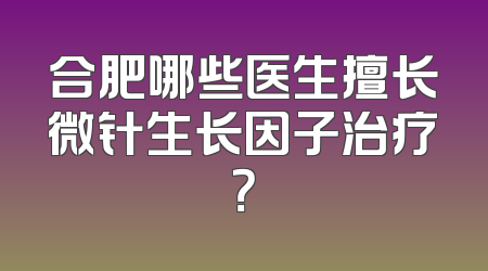 合肥哪些医生擅长微针生长因子治疗？