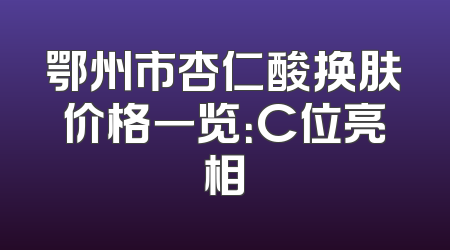 鄂州市杏仁酸换肤价格一览：C位亮相
