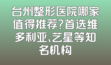 台州整形医院哪家值得推荐？首选维多利亚、艺星等知名机构