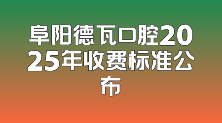 阜阳德瓦口腔2025年收费标准公布