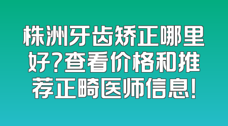 株洲牙齿矫正哪里好？查看价格和推荐正畸医师信息！