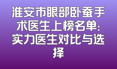 淮安市眼部卧蚕手术医生上榜名单：实力医生对比与选择