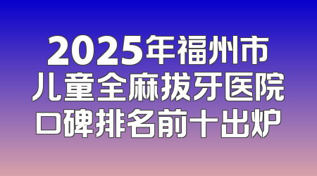 2025年福州市儿童全麻拔牙医院口碑排名前十出炉