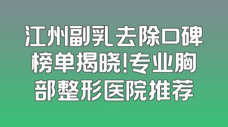 江州副乳去除口碑榜单揭晓！专业胸部整形医院推荐