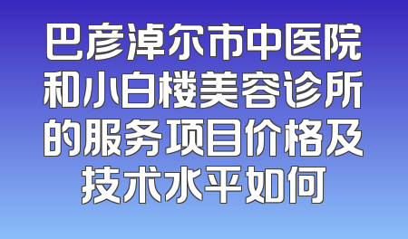 巴彦淖尔市中医院和小白楼美容诊所的服务项目价格及技术水平如何