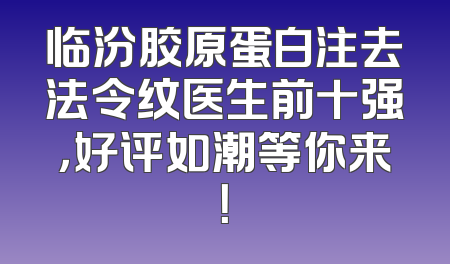 临汾胶原蛋白注去法令纹医生前十强，好评如潮等你来！