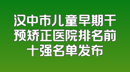 汉中市儿童早期干预矫正医院排名前十强名单发布