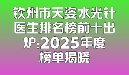 钦州市天姿水光针医生排名榜前十出炉：2025年度榜单揭晓