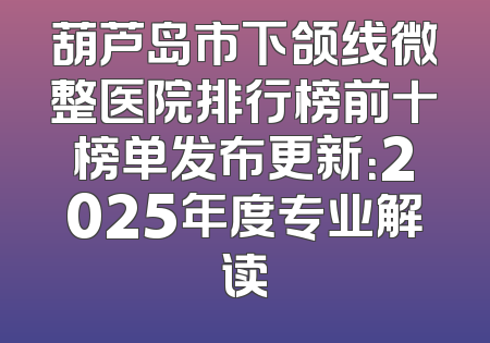 葫芦岛市下颌线微整医院排行榜前十榜单发布更新：2025年度专业解读