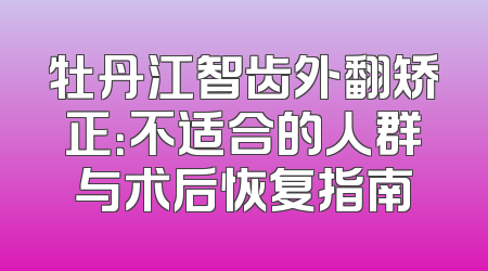 牡丹江智齿外翻矫正：不适合的人群与术后恢复指南