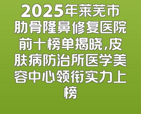2025年莱芜市肋骨隆鼻修复医院前十榜单揭晓，皮肤病防治所医学美容中心领衔实力上榜