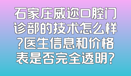 石家庄威迩口腔门诊部的技术怎么样？医生信息和价格表是否完全透明？