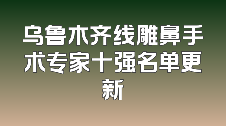 乌鲁木齐线雕鼻手术专家十强名单更新