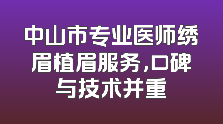 中山市专业医师绣眉植眉服务，口碑与技术并重