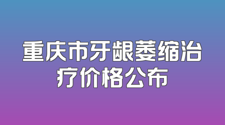重庆市牙龈萎缩治疗价格公布