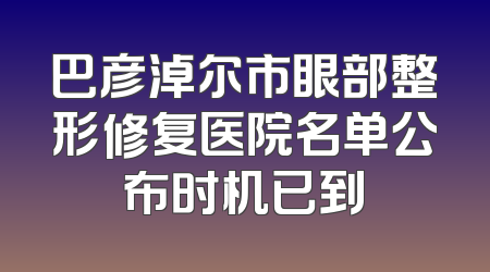 巴彦淖尔市眼部整形修复医院名单公布时机已到