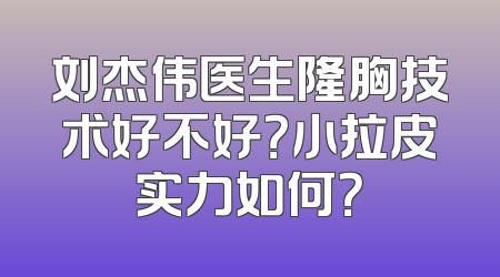 刘杰伟医生隆胸技术好不好？小拉皮实力如何？