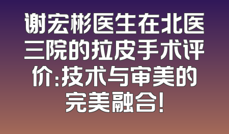 谢宏彬医生在北医三院的拉皮手术评价：技术与审美的完美融合！