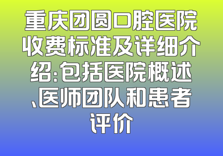 重庆团圆口腔医院收费标准及详细介绍：包括医院概述、医师团队和患者评价