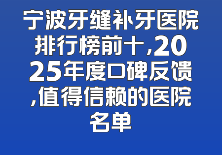 宁波牙缝补牙医院排行榜前十，2025年度口碑反馈，值得信赖的医院名单