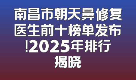 南昌市朝天鼻修复医生前十榜单发布！2025年排行揭晓
