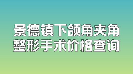 景德镇下颌角夹角整形手术价格查询