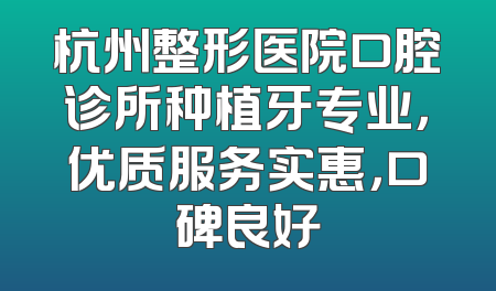 杭州整形医院口腔诊所种植牙专业，优质服务实惠，口碑良好