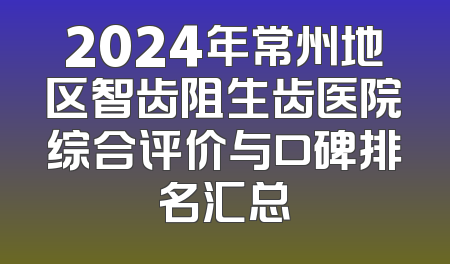 2024年常州地区智齿阻生齿医院综合评价与口碑排名汇总