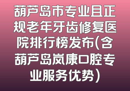 葫芦岛市专业且正规老年牙齿修复医院排行榜发布（含葫芦岛岚康口腔专业服务优势）