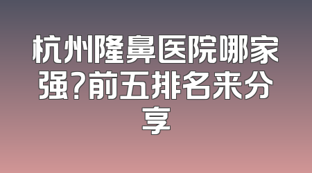 杭州隆鼻医院哪家强？前五排名来分享