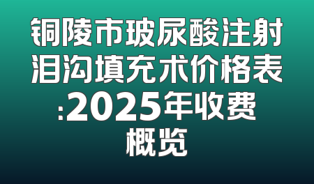 铜陵市玻尿酸注射泪沟填充术价格表：2025年收费概览