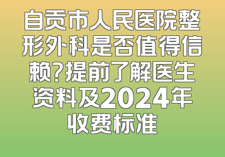 自贡市人民医院整形外科是否值得信赖？提前了解医生资料及2024年收费标准