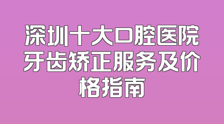 深圳十大口腔医院牙齿矫正服务及价格指南