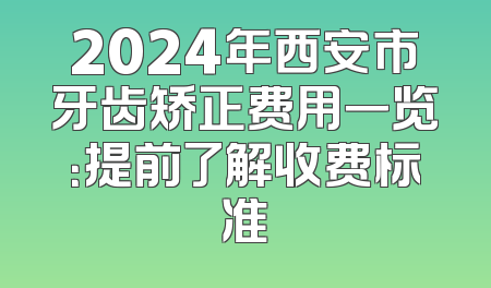 2024年西安市牙齿矫正费用一览：提前了解收费标准