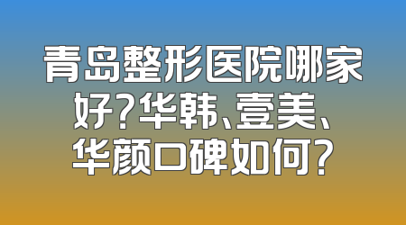 青岛整形医院哪家好？华韩、壹美、华颜口碑如何？
