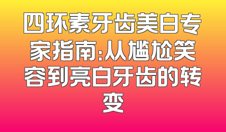 四环素牙齿美白专家指南：从尴尬笑容到亮白牙齿的转变