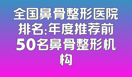 全国鼻骨整形医院排名：年度推荐前50名鼻骨整形机构