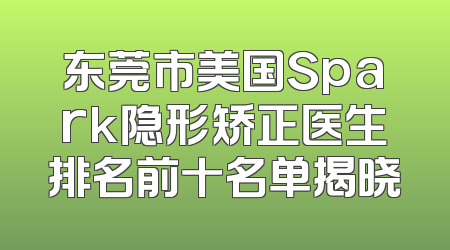 东莞市美国Spark隐形矫正医生排名前十名单揭晓