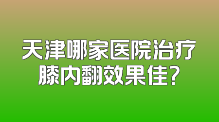 天津哪家医院治疗膝内翻效果佳？