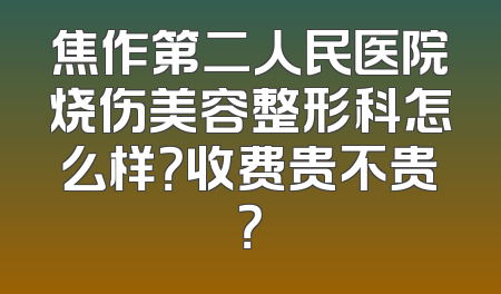 焦作第二人民医院烧伤美容整形科怎么样？收费贵不贵？