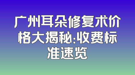广州耳朵修复术价格大揭秘：收费标准速览