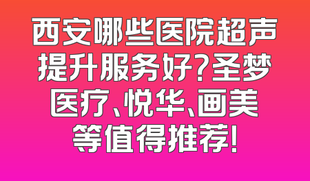 西安哪些医院超声提升服务好？圣梦医疗、悦华、画美等值得推荐！