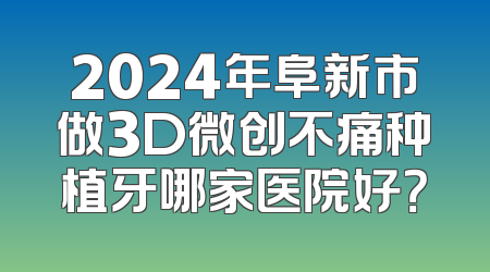 2024年阜新市做3D微创不痛种植牙哪家医院好？