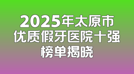 2025年太原市优质假牙医院十强榜单揭晓