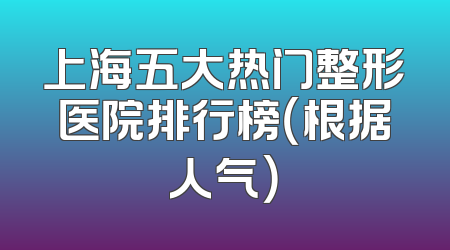上海五大热门整形医院排行榜（根据人气）