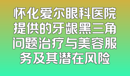 怀化爱尔眼科医院提供的牙龈黑三角问题治疗与美容服务及其潜在风险