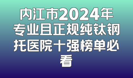 内江市2024年专业且正规纯钛钢托医院十强榜单必看