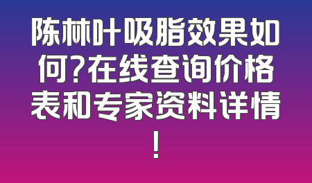 陈林叶吸脂效果如何？在线查询价格表和专家资料详情！